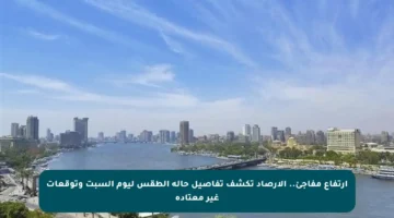 ارتفاع مفاجئ.. الأرصاد تكشف تفاصيل حالة الطقس ليوم السبت وتوقعات غير معتادة